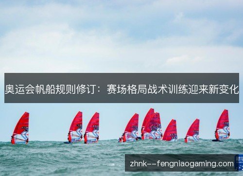 奥运会帆船规则修订:赛场格局战术训练迎来新变化 奥运会帆船规则修订:赛场格局战术训练迎来新变化