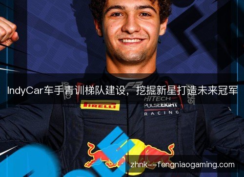 IndyCar车手青训梯队建设，挖掘新星打造未来冠军