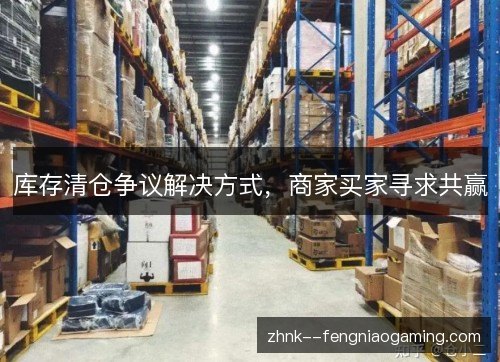 库存清仓争议解决方式，商家买家寻求共赢