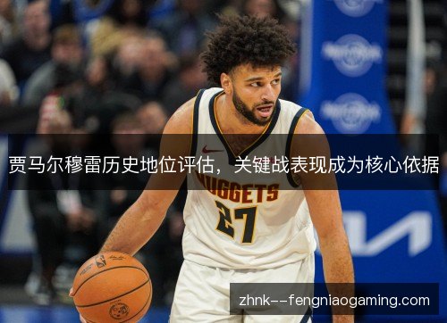 贾马尔穆雷历史地位评估，关键战表现成为核心依据
